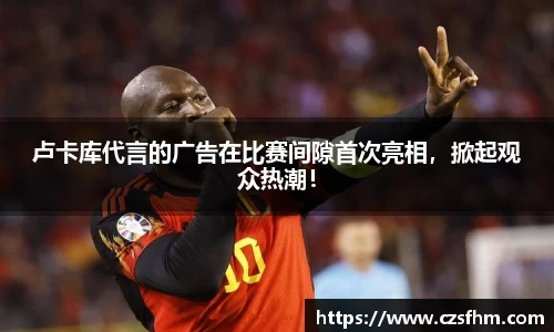 卢卡库代言的广告在比赛间隙首次亮相，掀起观众热潮！
