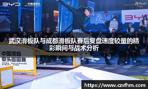 武汉滑板队与成都滑板队赛后复盘速度较量的精彩瞬间与战术分析
