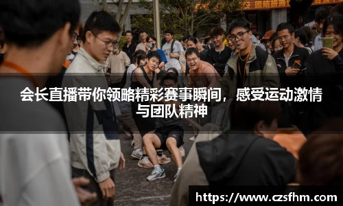 会长直播带你领略精彩赛事瞬间，感受运动激情与团队精神