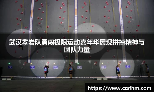 武汉攀岩队勇闯极限运动嘉年华展现拼搏精神与团队力量