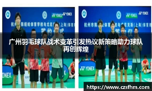 广州羽毛球队战术变革引发热议新策略助力球队再创辉煌