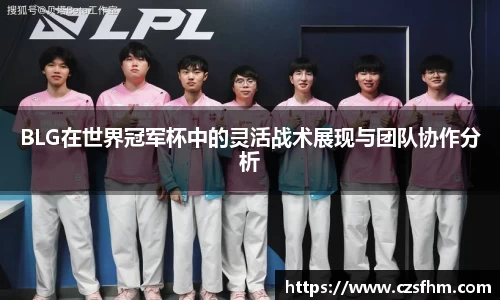BLG在世界冠军杯中的灵活战术展现与团队协作分析