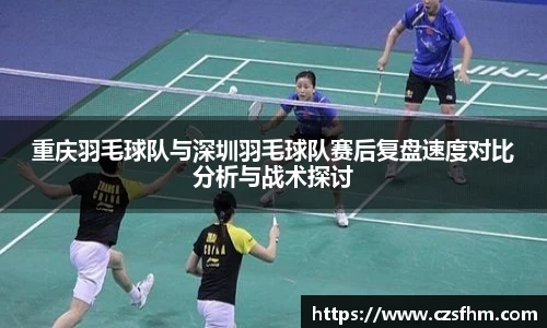 重庆羽毛球队与深圳羽毛球队赛后复盘速度对比分析与战术探讨