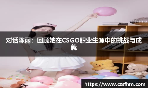 对话陈丽：回顾她在CSGO职业生涯中的挑战与成就