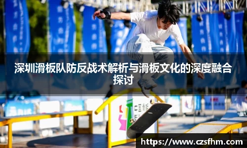 深圳滑板队防反战术解析与滑板文化的深度融合探讨