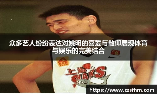 众多艺人纷纷表达对姚明的喜爱与敬仰展现体育与娱乐的完美结合