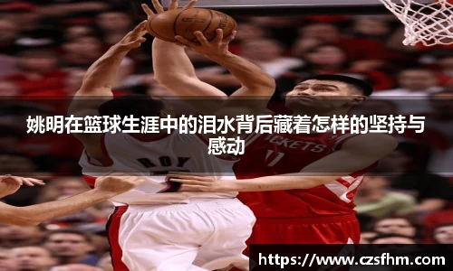 姚明在篮球生涯中的泪水背后藏着怎样的坚持与感动