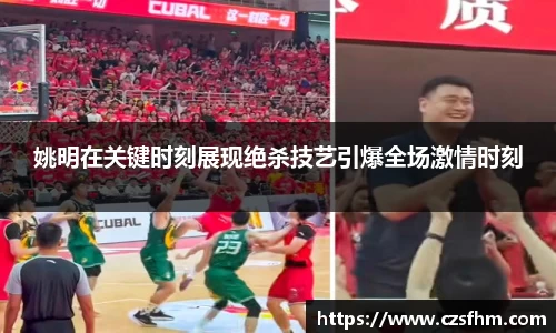 姚明在关键时刻展现绝杀技艺引爆全场激情时刻