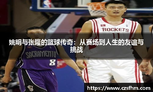 姚明与张隆的篮球传奇：从赛场到人生的友谊与挑战