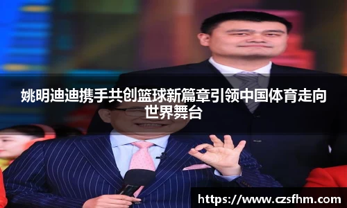 姚明迪迪携手共创篮球新篇章引领中国体育走向世界舞台
