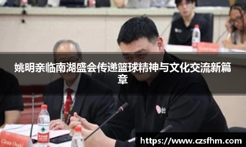 姚明亲临南湖盛会传递篮球精神与文化交流新篇章