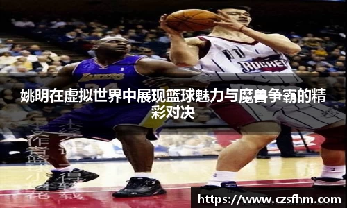 姚明在虚拟世界中展现篮球魅力与魔兽争霸的精彩对决