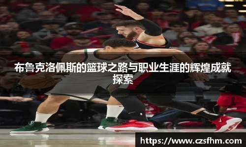 布鲁克洛佩斯的篮球之路与职业生涯的辉煌成就探索