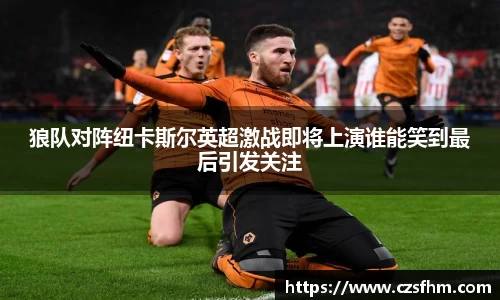 狼队对阵纽卡斯尔英超激战即将上演谁能笑到最后引发关注