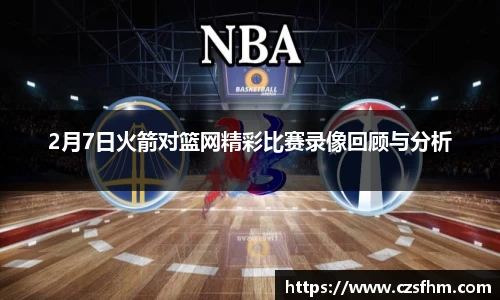 2月7日火箭对篮网精彩比赛录像回顾与分析