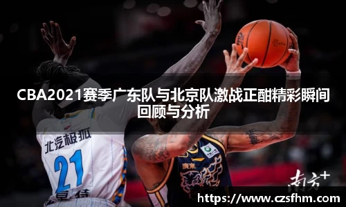CBA2021赛季广东队与北京队激战正酣精彩瞬间回顾与分析