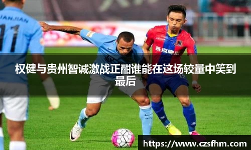 权健与贵州智诚激战正酣谁能在这场较量中笑到最后