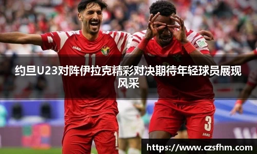 约旦U23对阵伊拉克精彩对决期待年轻球员展现风采