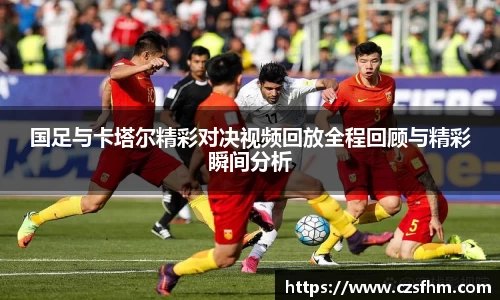 国足与卡塔尔精彩对决视频回放全程回顾与精彩瞬间分析